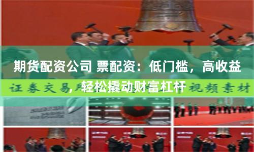 期货配资公司 票配资：低门槛，高收益，轻松撬动财富杠杆
