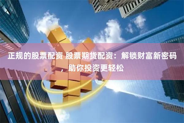 正规的股票配资 股票期货配资：解锁财富新密码，助你投资更轻松