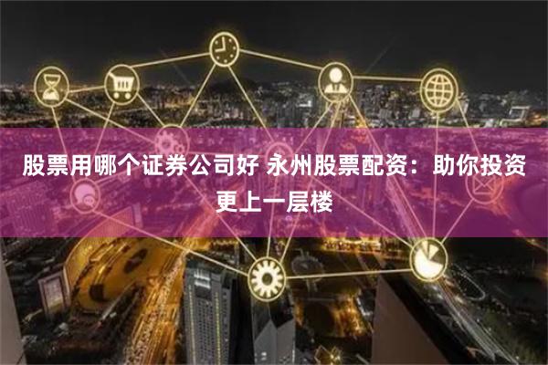 股票用哪个证券公司好 永州股票配资：助你投资更上一层楼