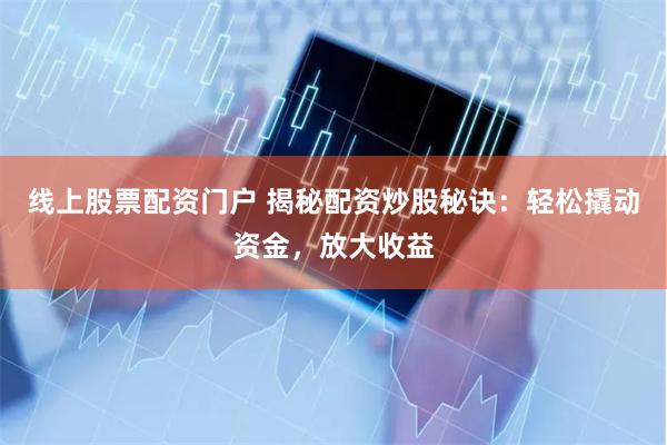 线上股票配资门户 揭秘配资炒股秘诀：轻松撬动资金，放大收益