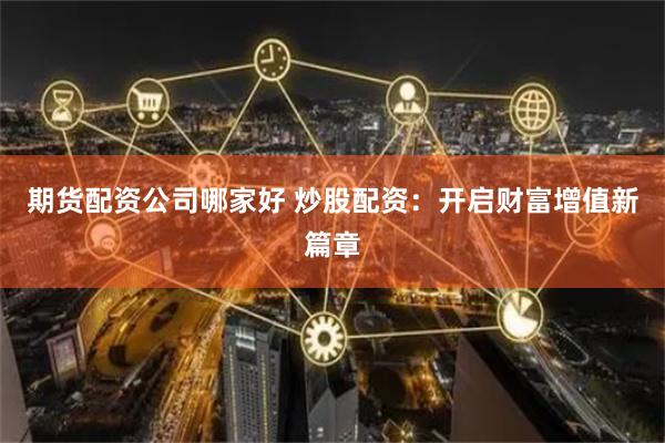 期货配资公司哪家好 炒股配资：开启财富增值新篇章