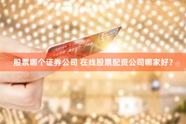 股票哪个证券公司 在线股票配资公司哪家好？