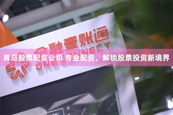 青岛股票配资公司 专业配资，解锁股票投资新境界