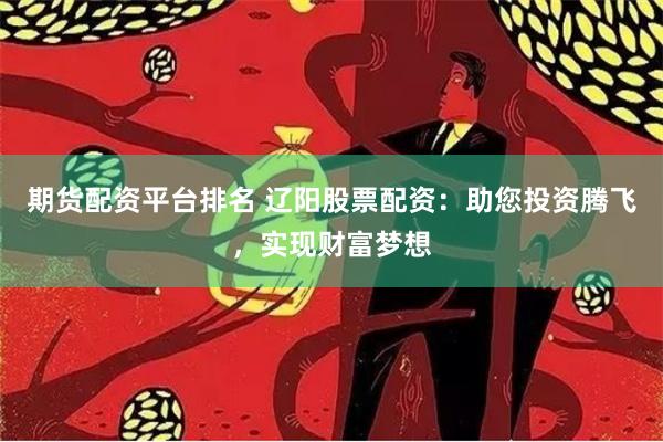期货配资平台排名 辽阳股票配资：助您投资腾飞，实现财富梦想