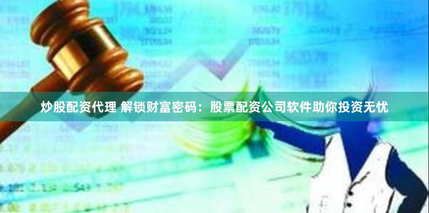 炒股配资代理 解锁财富密码：股票配资公司软件助你投资无忧