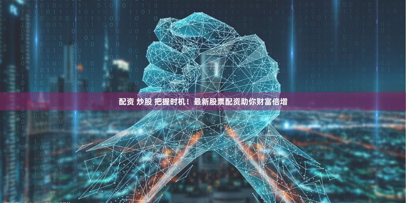 配资 炒股 把握时机！最新股票配资助你财富倍增