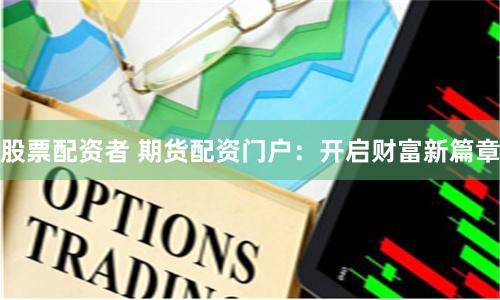 股票配资者 期货配资门户：开启财富新篇章