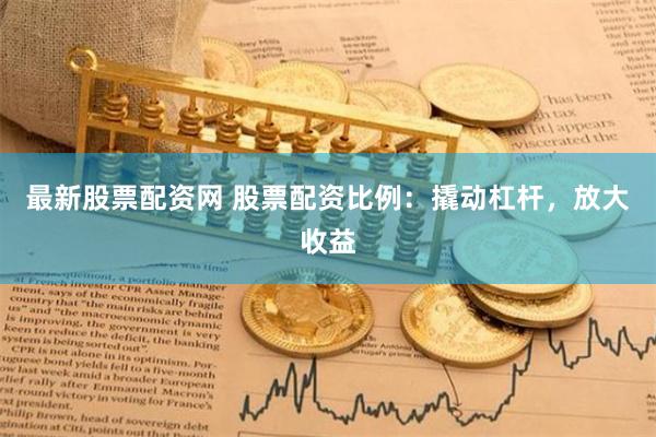 最新股票配资网 股票配资比例：撬动杠杆，放大收益