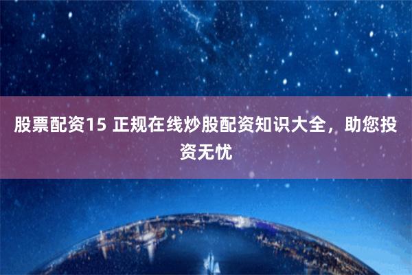 股票配资15 正规在线炒股配资知识大全，助您投资无忧