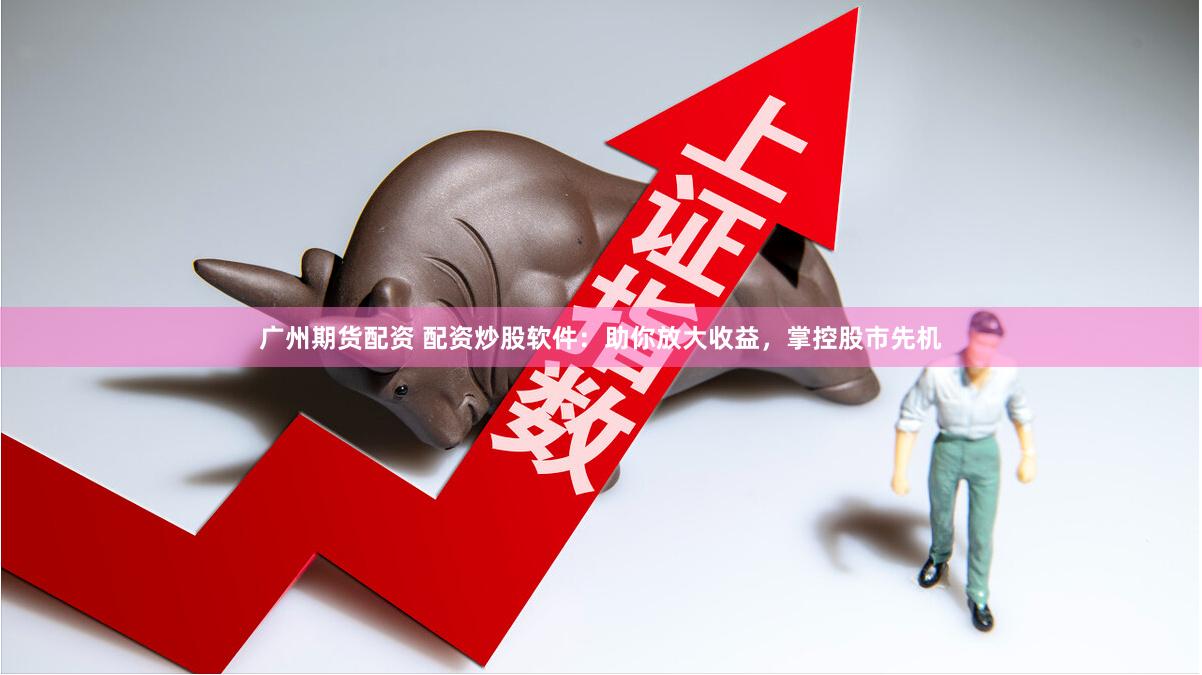 广州期货配资 配资炒股软件：助你放大收益，掌控股市先机