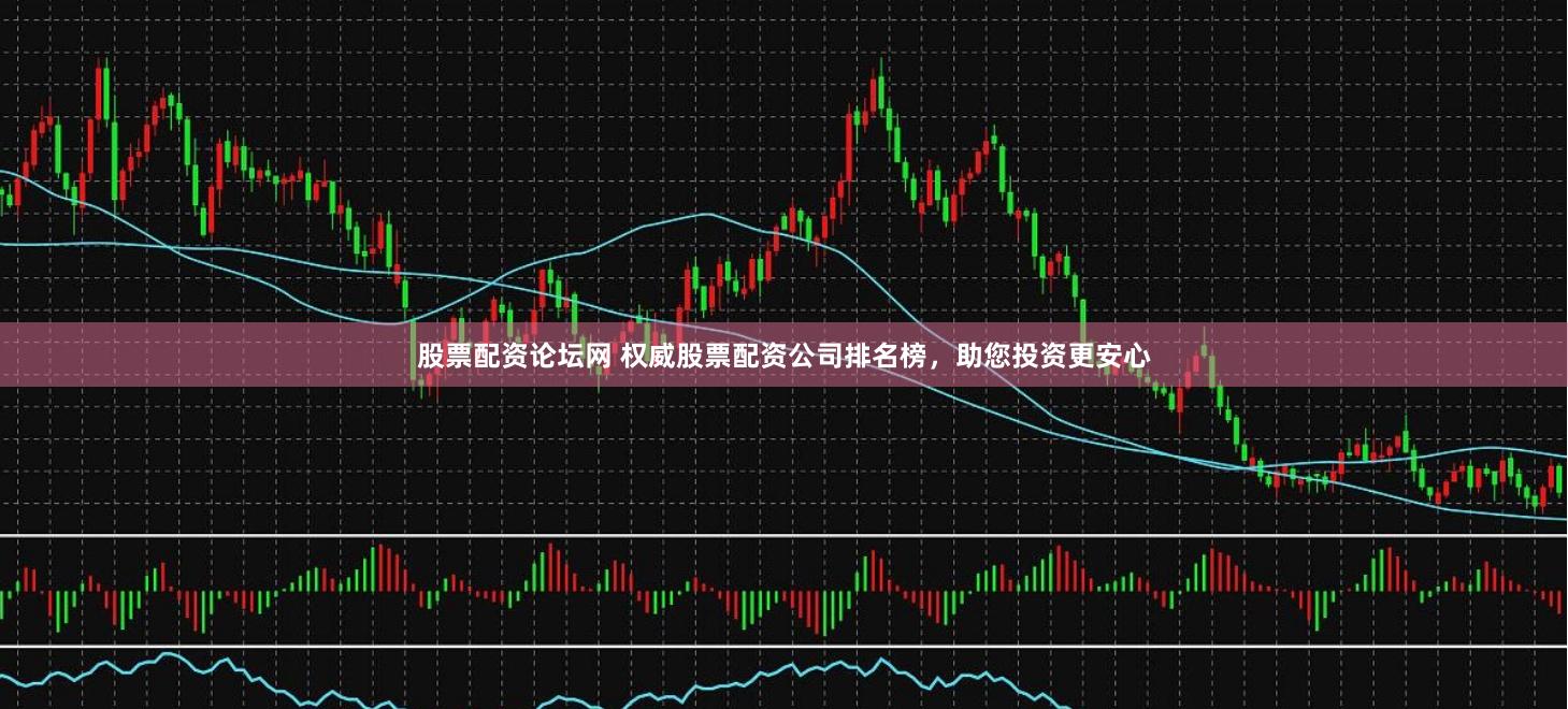 股票配资论坛网 权威股票配资公司排名榜，助您投资更安心