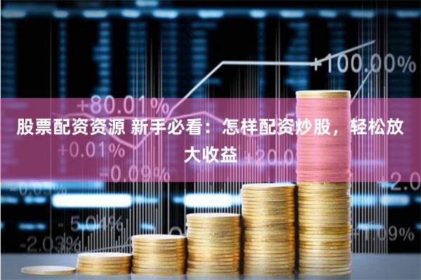 股票配资资源 新手必看：怎样配资炒股，轻松放大收益