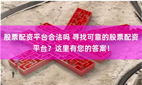 股票配资平台合法吗 寻找可靠的股票配资平台？这里有您的答案！