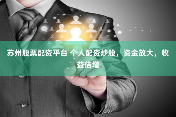 苏州股票配资平台 个人配资炒股，资金放大，收益倍增