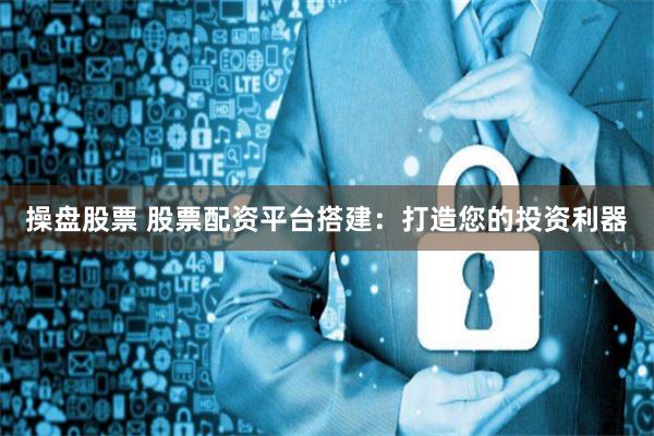 操盘股票 股票配资平台搭建：打造您的投资利器