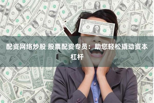 配资网络炒股 股票配资专员：助您轻松撬动资本杠杆