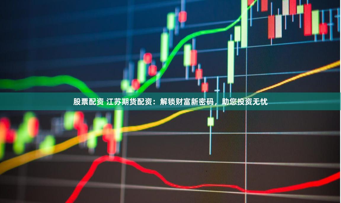 股票配资 江苏期货配资：解锁财富新密码，助您投资无忧