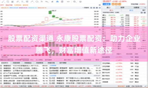 股票配资渠道 永康股票配资：助力企业腾飞，财富增值新途径