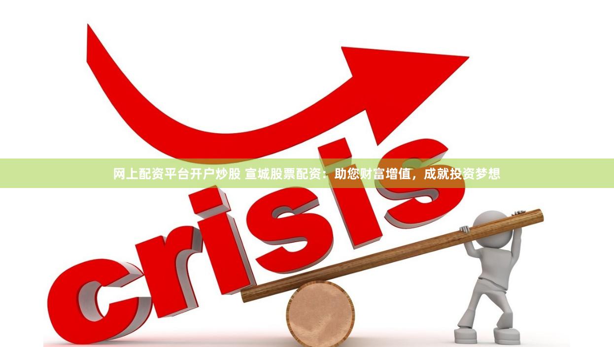 网上配资平台开户炒股 宣城股票配资：助您财富增值，成就投资梦想