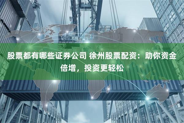 股票都有哪些证券公司 徐州股票配资：助你资金倍增，投资更轻松