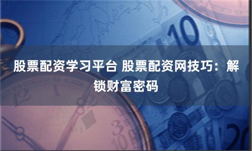 股票配资学习平台 股票配资网技巧：解锁财富密码