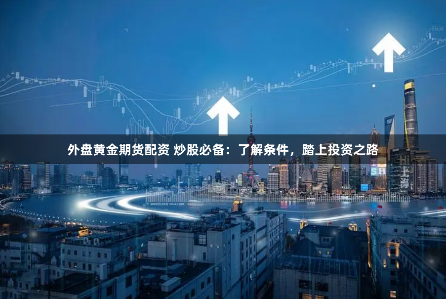 外盘黄金期货配资 炒股必备：了解条件，踏上投资之路