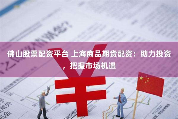 佛山股票配资平台 上海商品期货配资：助力投资，把握市场机遇