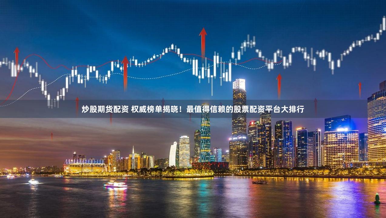 炒股期货配资 权威榜单揭晓！最值得信赖的股票配资平台大排行