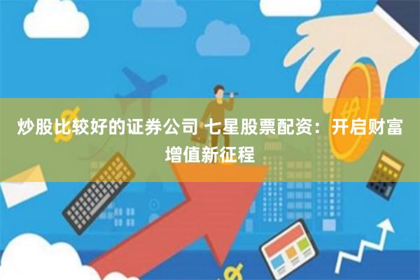 炒股比较好的证券公司 七星股票配资：开启财富增值新征程