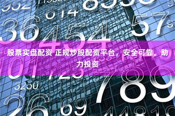 股票实盘配资 正规炒股配资平台，安全可靠，助力投资