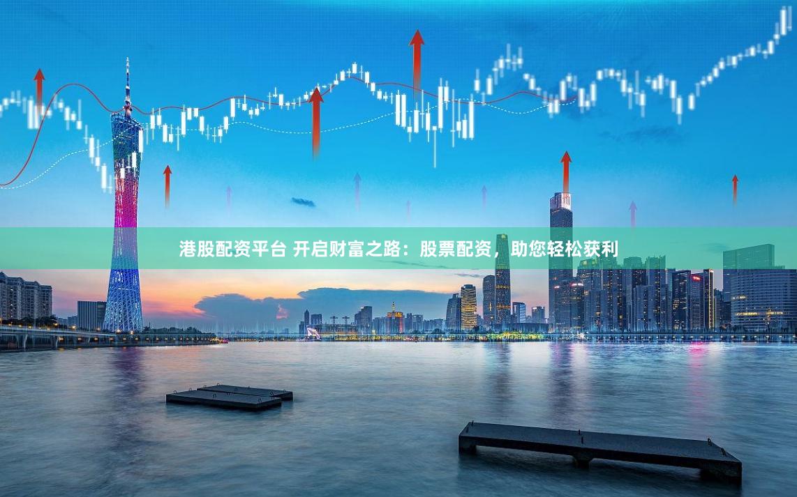 港股配资平台 开启财富之路：股票配资，助您轻松获利