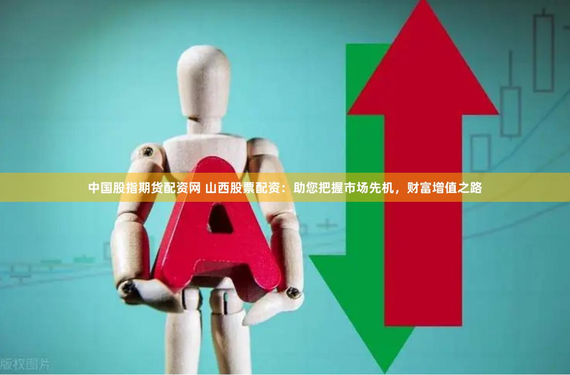 中国股指期货配资网 山西股票配资：助您把握市场先机，财富增值之路