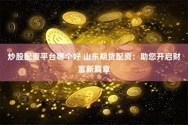 炒股配资平台哪个好 山东期货配资：助您开启财富新篇章
