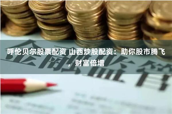 呼伦贝尔股票配资 山西炒股配资：助你股市腾飞，财富倍增