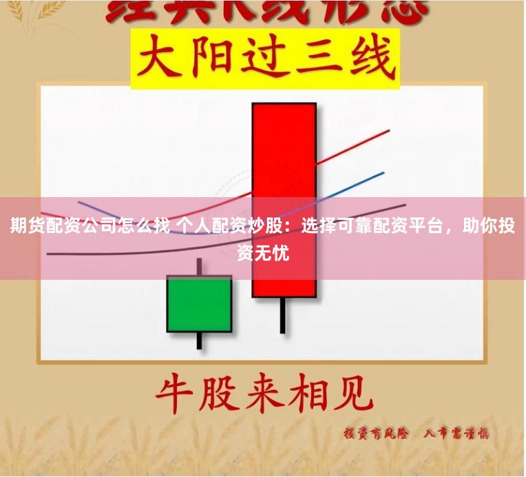 期货配资公司怎么找 个人配资炒股：选择可靠配资平台，助你投资无忧