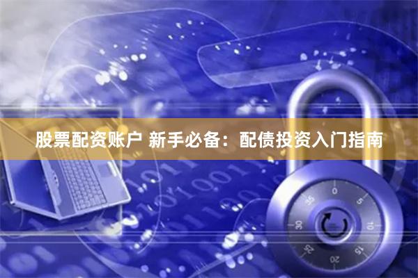 股票配资账户 新手必备：配债投资入门指南