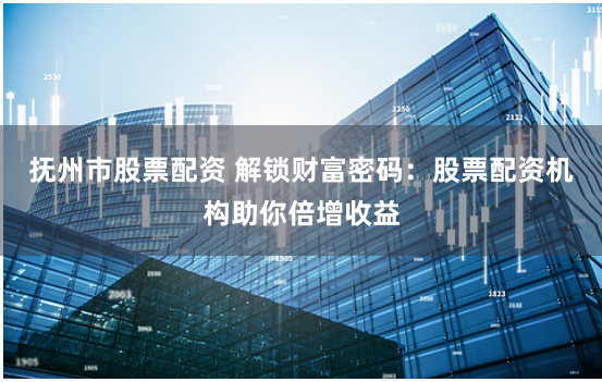 抚州市股票配资 解锁财富密码：股票配资机构助你倍增收益