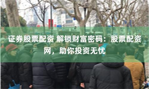 证券股票配资 解锁财富密码：股票配资网，助你投资无忧
