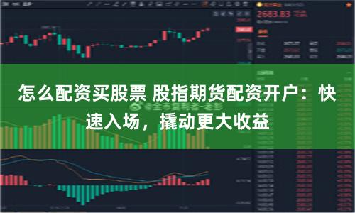 怎么配资买股票 股指期货配资开户：快速入场，撬动更大收益