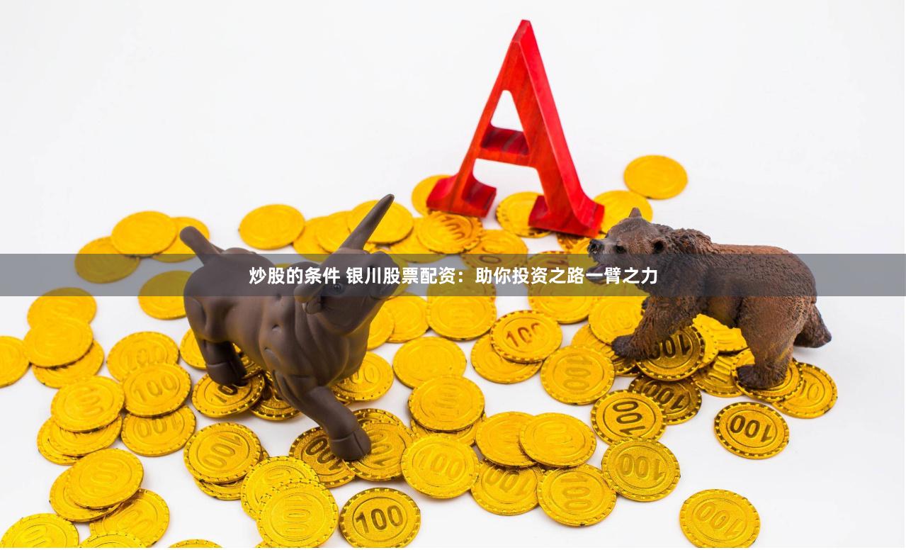 炒股的条件 银川股票配资：助你投资之路一臂之力