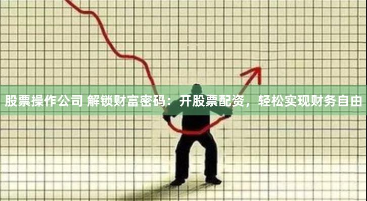股票操作公司 解锁财富密码：开股票配资，轻松实现财务自由