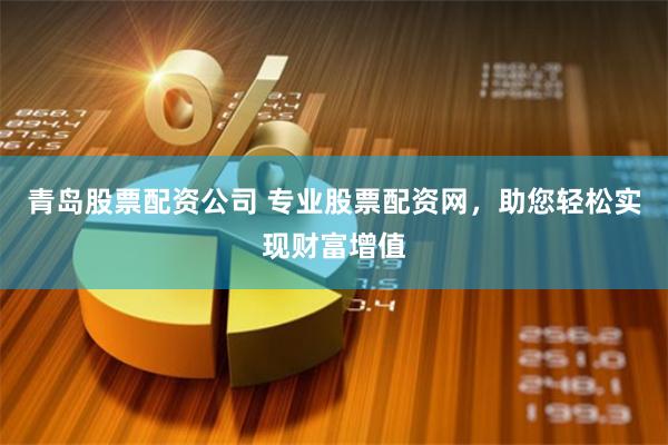青岛股票配资公司 专业股票配资网，助您轻松实现财富增值