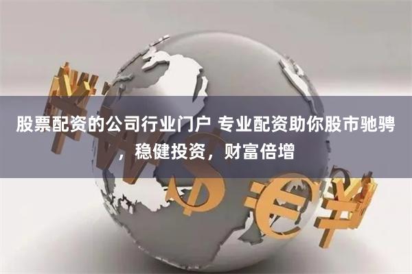 股票配资的公司行业门户 专业配资助你股市驰骋，稳健投资，财富倍增