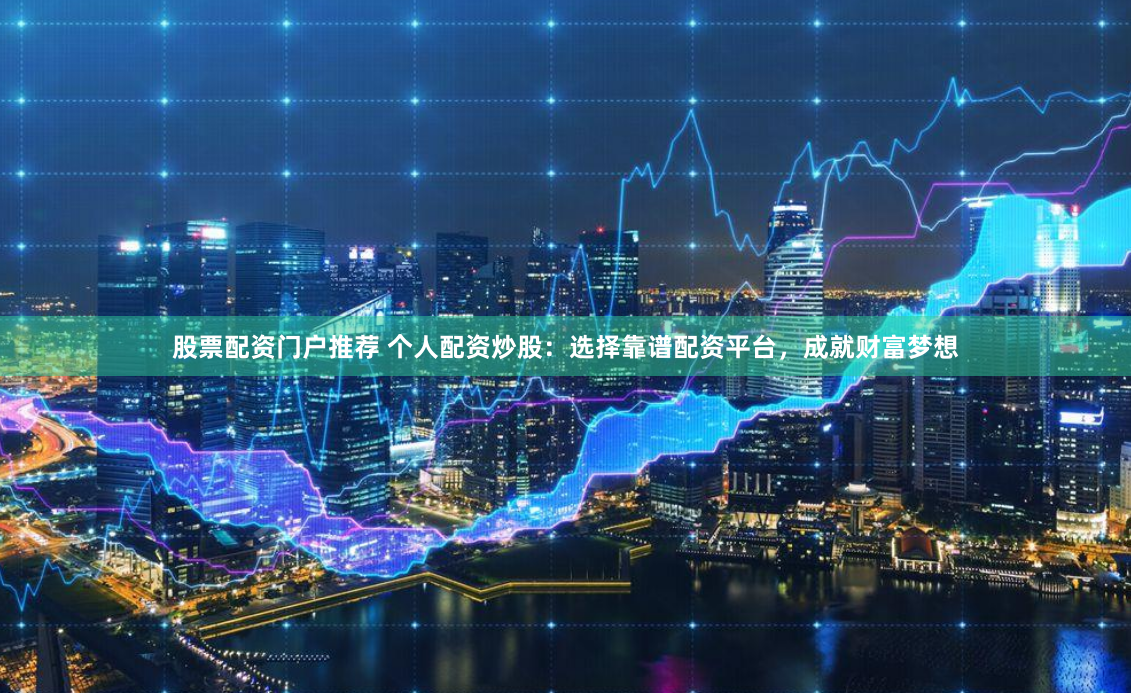 股票配资门户推荐 个人配资炒股：选择靠谱配资平台，成就财富梦想