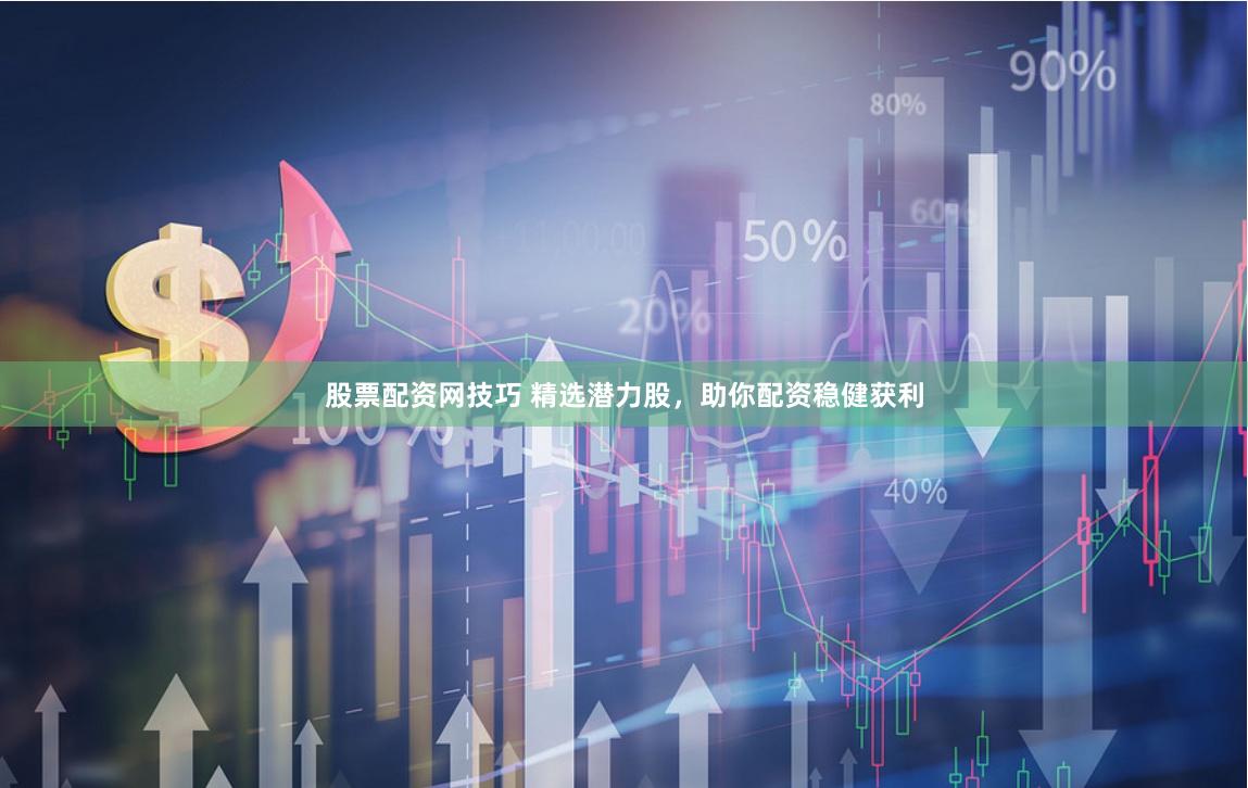 股票配资网技巧 精选潜力股，助你配资稳健获利