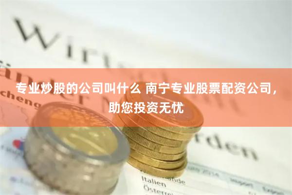 专业炒股的公司叫什么 南宁专业股票配资公司，助您投资无忧