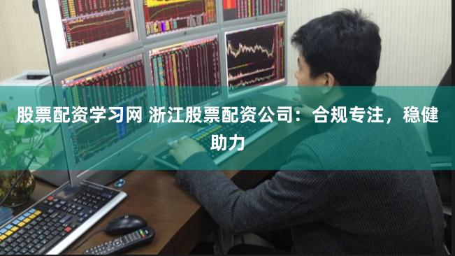 股票配资学习网 浙江股票配资公司：合规专注，稳健助力