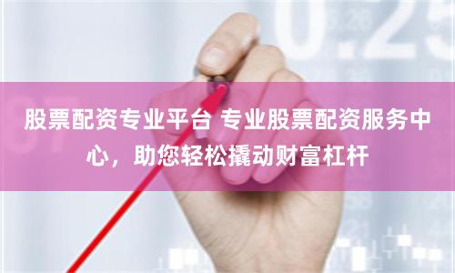 股票配资专业平台 专业股票配资服务中心，助您轻松撬动财富杠杆