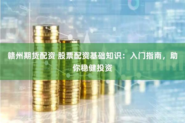 赣州期货配资 股票配资基础知识：入门指南，助你稳健投资