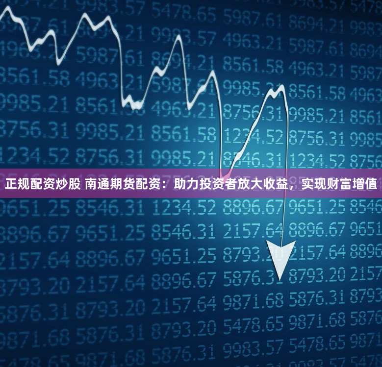 正规配资炒股 南通期货配资：助力投资者放大收益，实现财富增值